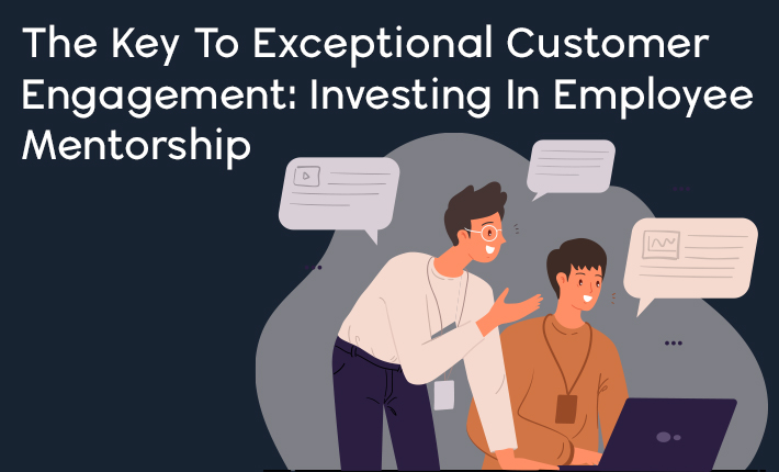 The Key To Exceptional Customer Engagement: Investing In Employee Mentorship