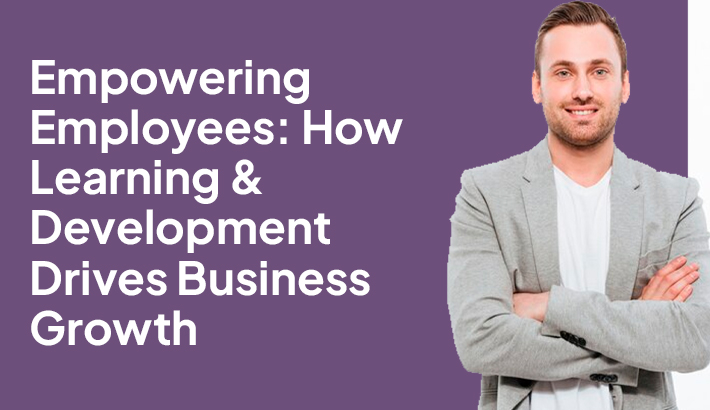 Empowering Employees: How Learning & Development Drives Business Growth